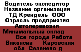 Водитель-экспедитор › Название организации ­ ТД Крендель, ООО › Отрасль предприятия ­ Автоперевозки › Минимальный оклад ­ 25 000 - Все города Работа » Вакансии   . Кировская обл.,Сезенево д.